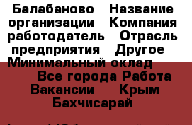 Балабаново › Название организации ­ Компания-работодатель › Отрасль предприятия ­ Другое › Минимальный оклад ­ 23 000 - Все города Работа » Вакансии   . Крым,Бахчисарай